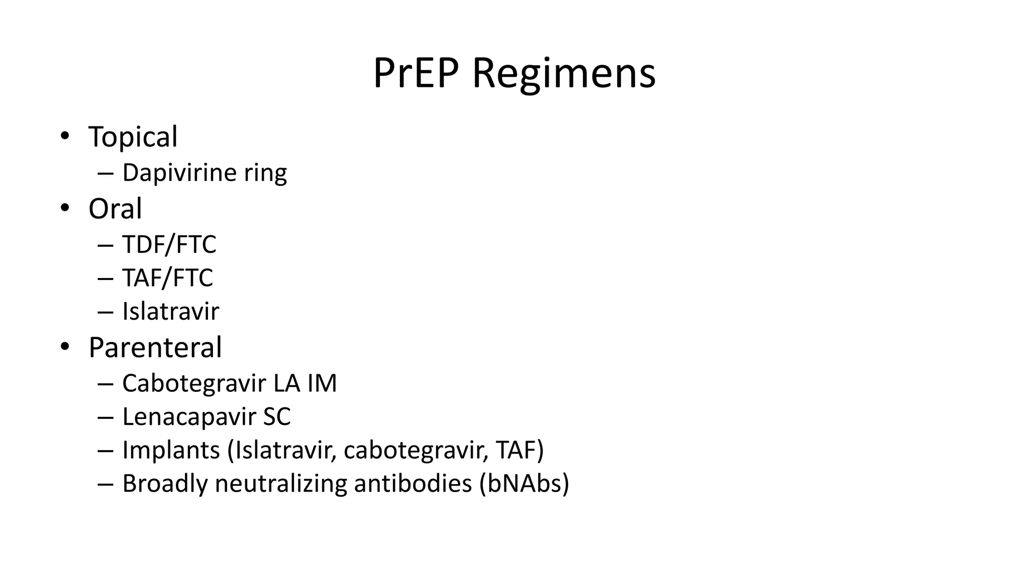 PrEP Regimens
• Topical
– Dapivirine ring
• Oral
– TDF/FTC
– TAF/FTC
– Islatravir
• Parenteral
– Cabotegravir LA IM
– Lenacapavir SC
– Implants (Islatravir, cabotegravir, TAF)
– Broadly neutralizing antibodies (bNAbs)
 