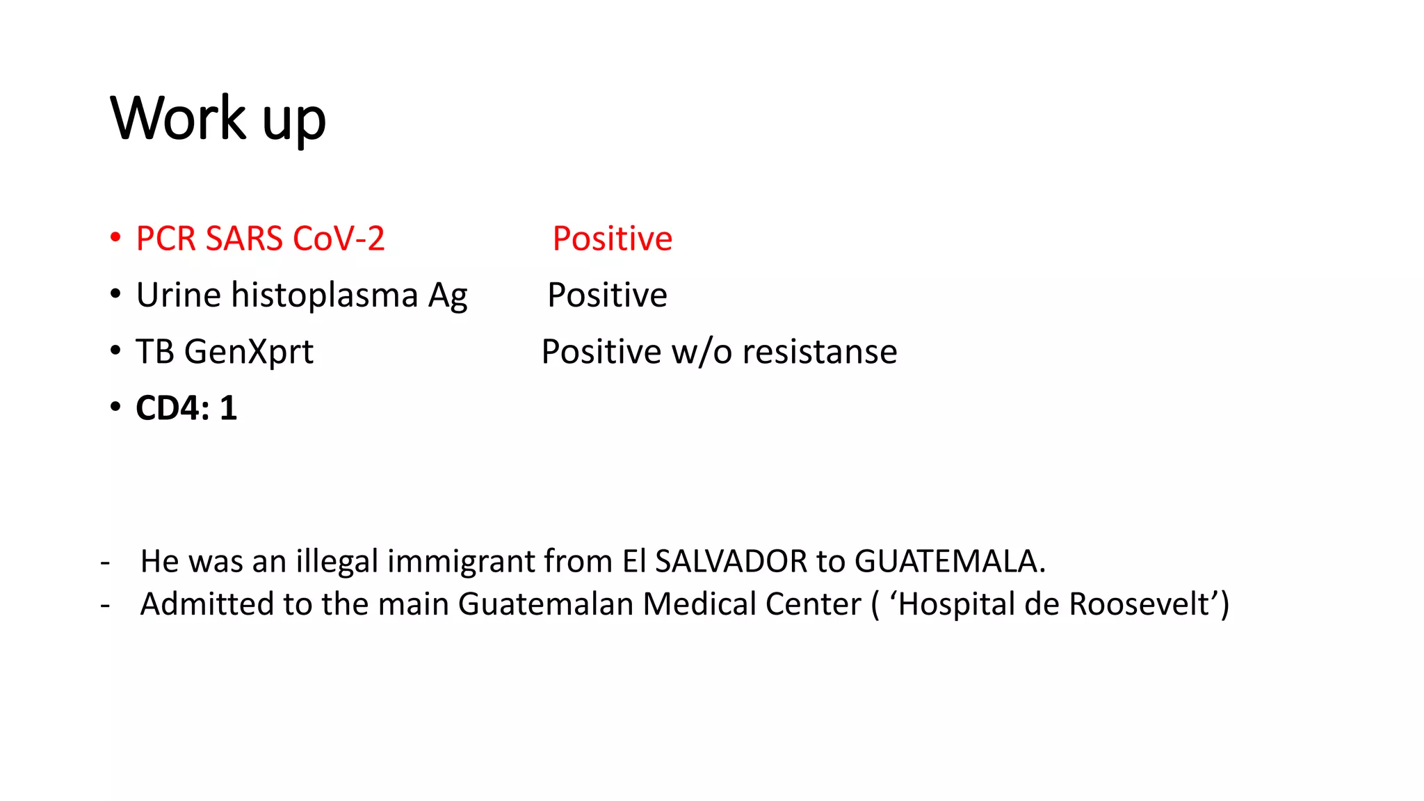 Work up
• PCR SARS CoV-2 Positive
• Urine histoplasma Ag Positive
• TB GenXprt Positive w/o resistanse
• CD4: 1
- He was an illegal immigrant from El SALVADOR to GUATEMALA.
- Admitted to the main Guatemalan Medical Center ( ‘Hospital de Roosevelt’)
 