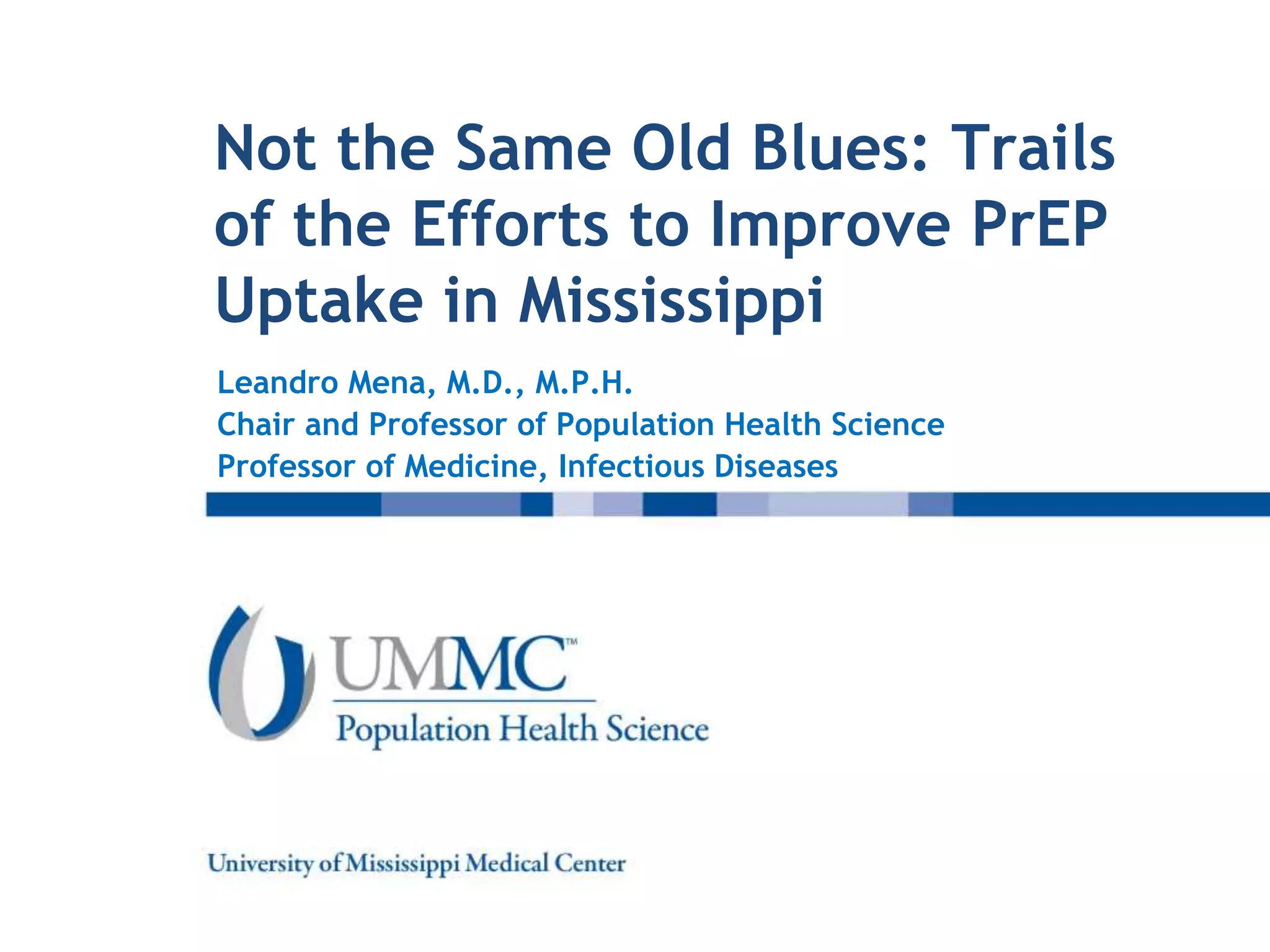 Not the Same Old Blues: Trails
of the Efforts to Improve PrEP
Uptake in Mississippi
Leandro Mena, M.D., M.P.H.
Chair and Professor of Population Health Science
Professor of Medicine, Infectious Diseases
 