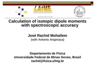 Calculation of isotopic dipole moments
      with spectroscopic accuracy

           José Rachid Mohallem
             (with Antonio Arapiraca)



            Departamento de Física
  Universidade Federal de Minas Gerais, Brasil
             rachid@fisica.ufmg.br
 