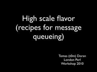 High scale ﬂavor
(recipes for message
      queueing)

             Tomas (t0m) Doran
                London Perl
              Workshop 2010
 