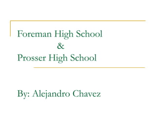 Foreman High School    & Prosser High School  By: Alejandro Chavez 