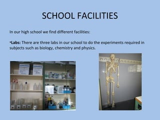 SCHOOL FACILITIES
In our high school we find different facilities:

•Labs: There are three labs in our school to do the experiments required in
subjects such as biology, chemistry and physics.
 