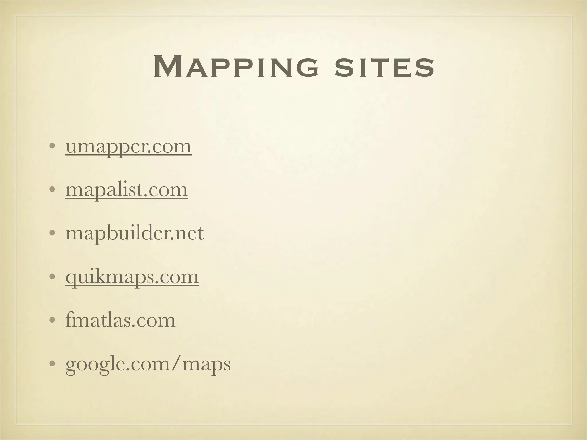 Mapping sites
• umapper.com
• mapalist.com
• mapbuilder.net
• quikmaps.com
• fmatlas.com
• google.com/maps
 