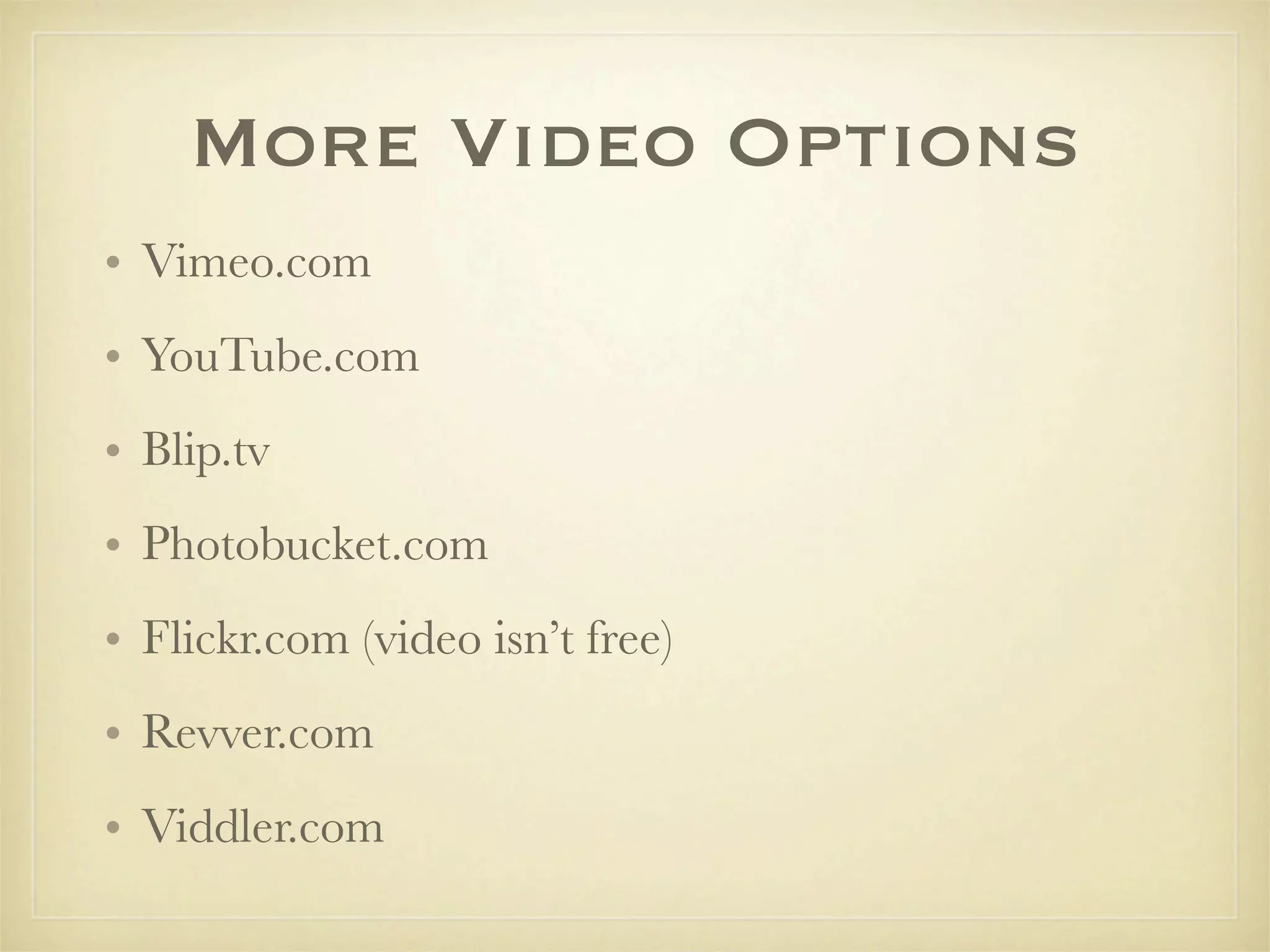 More Video Options
• Vimeo.com
• YouTube.com
• Blip.tv
• Photobucket.com
• Flickr.com (video isn’t free)
• Revver.com
• Viddler.com
 