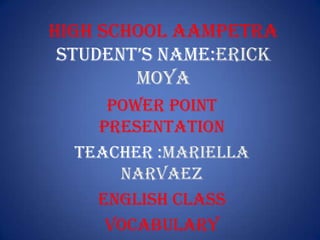 HIGH SCHOOL AAMPETRA
 STUDENT’S NAME:ERICK
        MOYA
     POWER POINT
    PRESENTATION
  TEACHER :MARIELLA
      NARVAEZ
    ENGLISH CLASS
     VOCABULARY
 