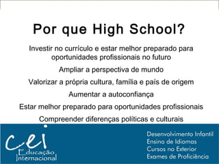 Por que High School?
  Investir no currículo e estar melhor preparado para
          oportunidades profissionais no futuro
           Ampliar a perspectiva de mundo
  Valorizar a própria cultura, família e país de origem
              Aumentar a autoconfiança
Estar melhor preparado para oportunidades profissionais
     Compreender diferenças políticas e culturais
 