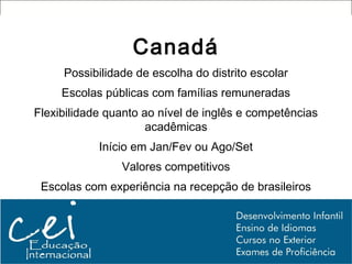 Canadá
     Possibilidade de escolha do distrito escolar
     Escolas públicas com famílias remuneradas
Flexibilidade quanto ao nível de inglês e competências
                      acadêmicas
            Início em Jan/Fev ou Ago/Set
                Valores competitivos
 Escolas com experiência na recepção de brasileiros
 