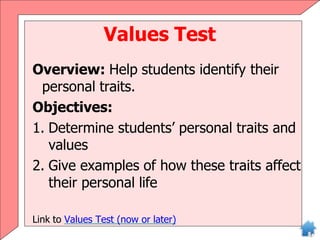 Values Test
Overview: Help students identify their
personal traits.
Objectives:
1. Determine students’ personal traits and
values
2. Give examples of how these traits affect
their personal life
Link to Values Test (now or later)
 