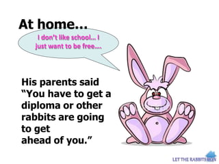 His parents said
“You have to get a
diploma or other
rabbits are going
to get
ahead of you.”
At home…
I don’t like school… I
just want to be free….
 