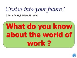 Cruise into your future?
A Guide for High School Students
What do you know
about the world of
work ?
 