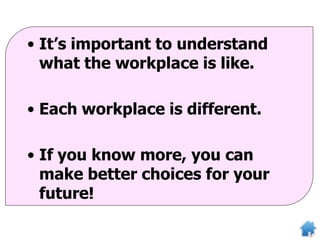 • It’s important to understand
what the workplace is like.
• Each workplace is different.
• If you know more, you can
make better choices for your
future!
 