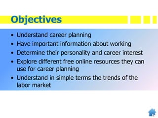 Objectives
• Understand career planning
• Have important information about working
• Determine their personality and career interest
• Explore different free online resources they can
use for career planning
• Understand in simple terms the trends of the
labor market
 