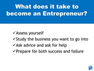 What does it take to
become an Entrepreneur?
Assess yourself
Study the business you want to go into
Ask advice and ask for help
Prepare for both success and failure
 