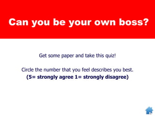 Get some paper and take this quiz!
Circle the number that you feel describes you best.
(5= strongly agree 1= strongly disagree)
Can you be your own boss?
 