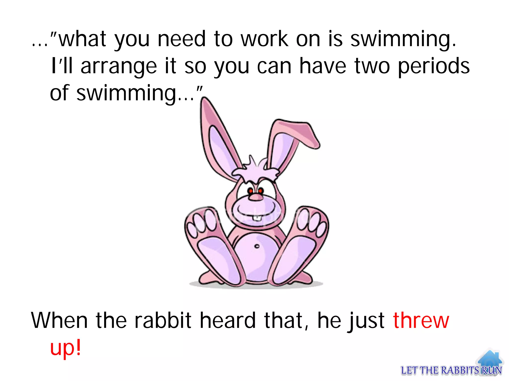 …”what you need to work on is swimming.
 I’ll arrange it so you can have two periods
 of swimming…”




When the rabbit heard that, he just threw
 up!
 