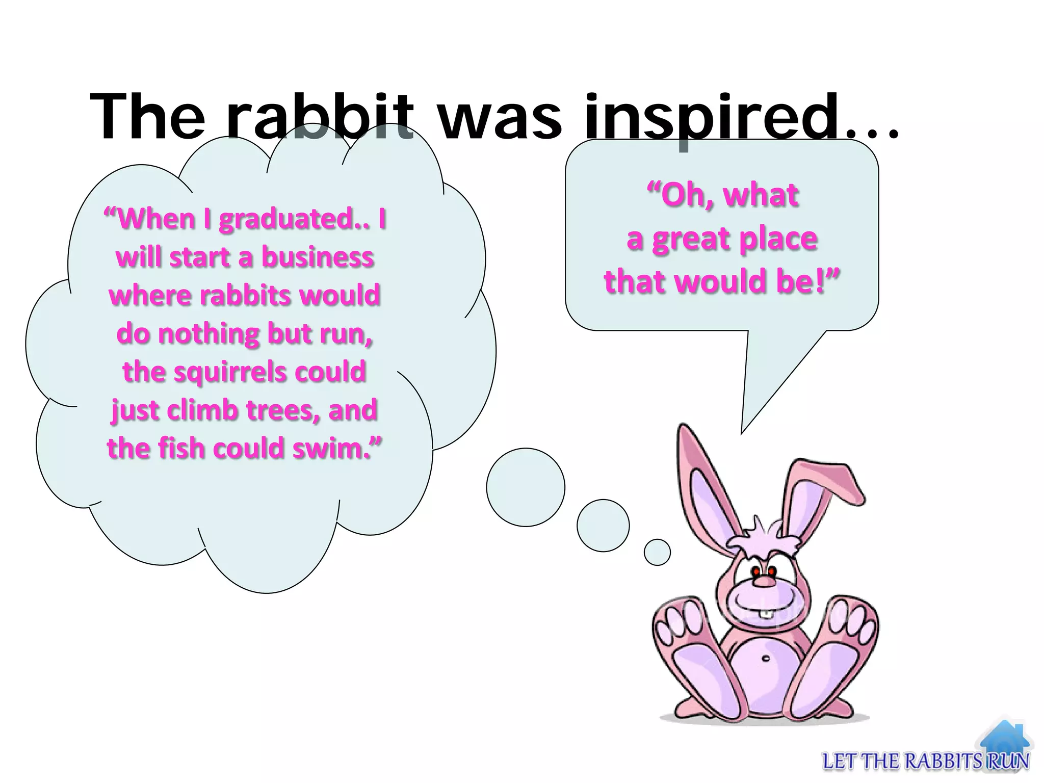 The rabbit was inspired…
                             “Oh, what
“When I graduated.. I
  will start a business
                            a great place
where rabbits would       that would be!”
  do nothing but run,
  the squirrels could
 just climb trees, and
the fish could swim.”
 