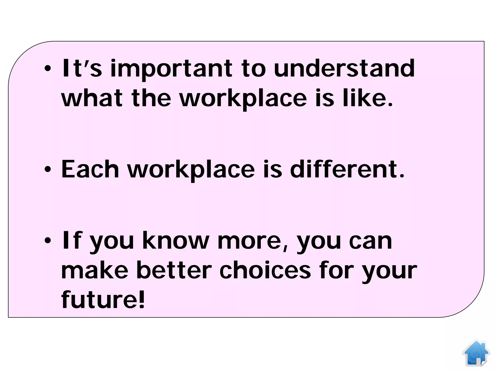 • It’s important to understand
  what the workplace is like.

• Each workplace is different.

• If you know more, you can
  make better choices for your
  future!
 