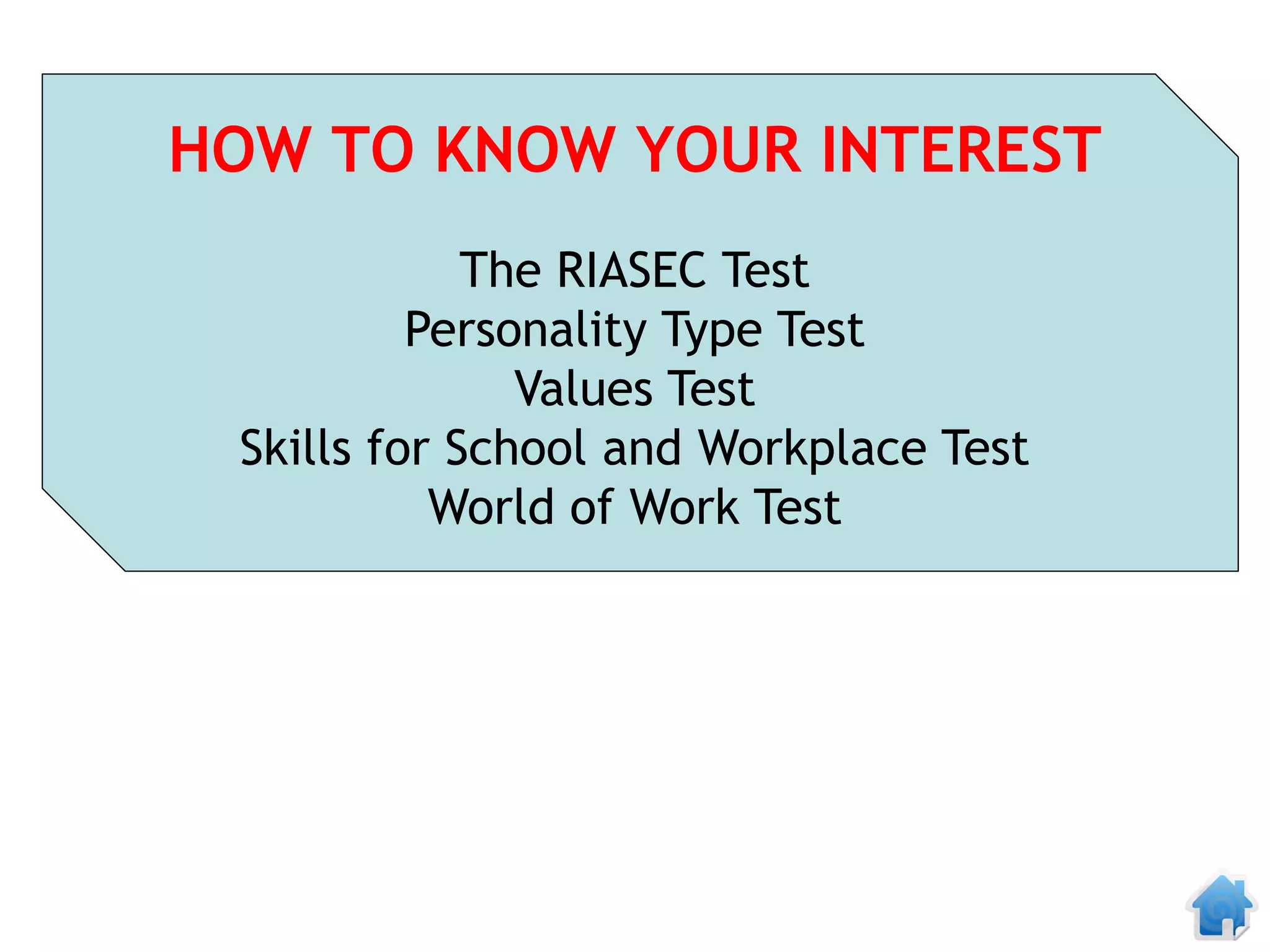 HOW TO KNOW YOUR INTEREST
             The RIASEC Test
          Personality Type Test
               Values Test
 Skills for School and Workplace Test
           World of Work Test
 