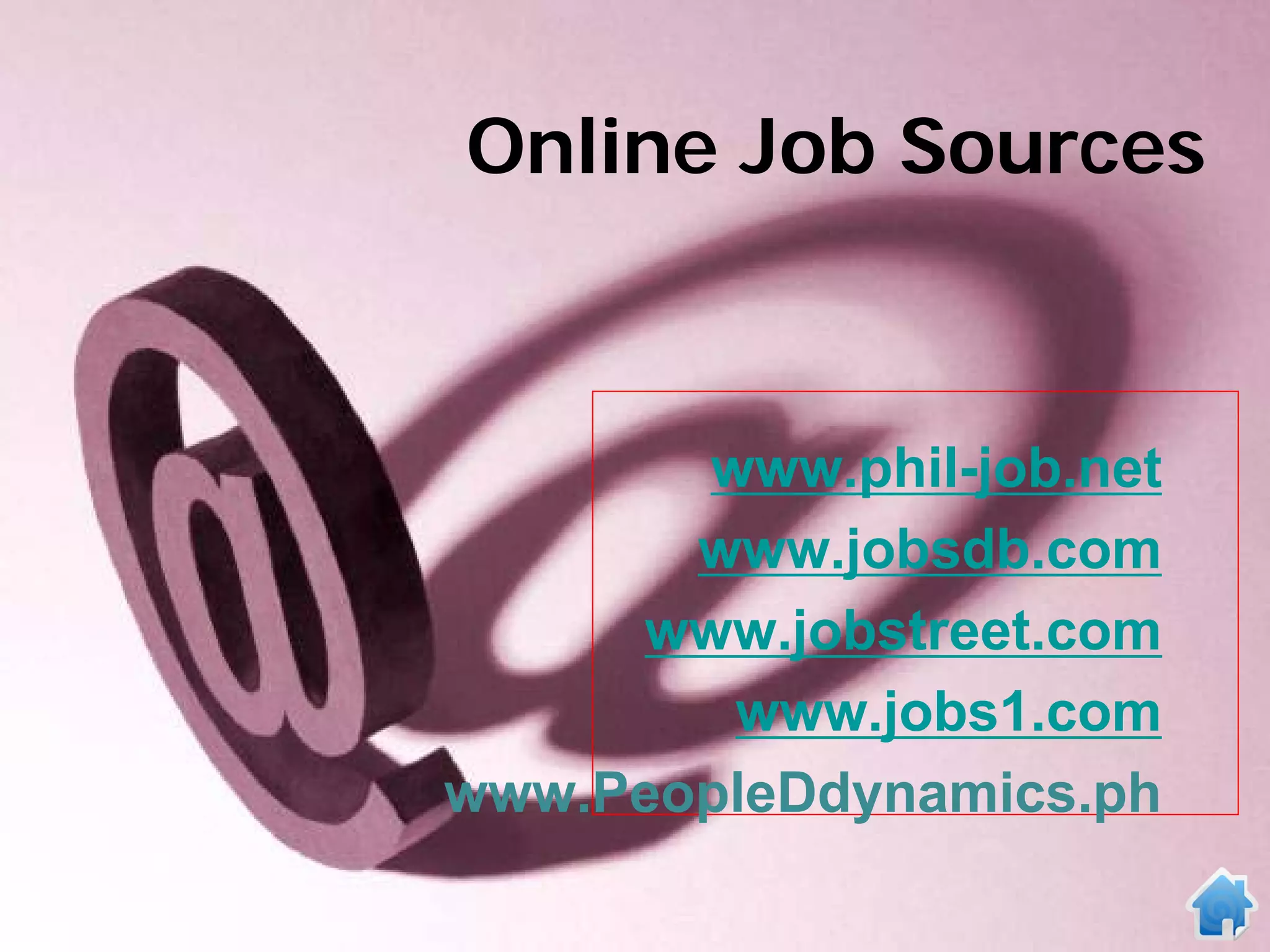 Online Job Sources



       www.phil-job.net
       www.jobsdb.com
     www.jobstreet.com
        www.jobs1.com
www.PeopleDdynamics.ph
 