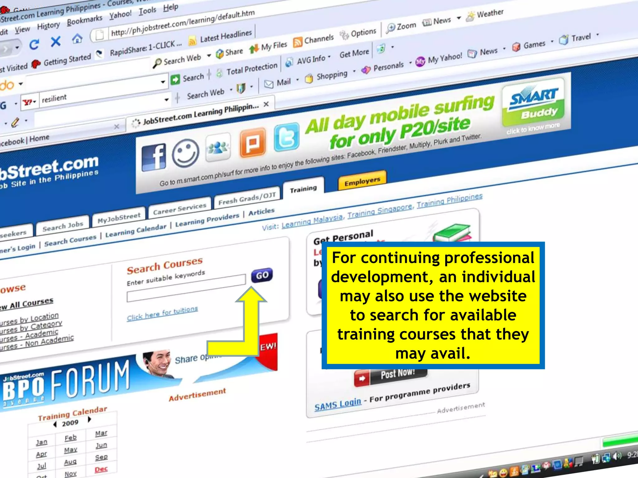 Once you have your
own account, you
can also update your
rèsumé online and
make additions to      For continuing professional
your job history       development, an individual
                        may also use the website
                          to search for available
                        training courses that they
                                may avail.
                            You can also keep track
                           of how many job
                           applications you have
                           made, and also the
                           status of your
                           applications for
 