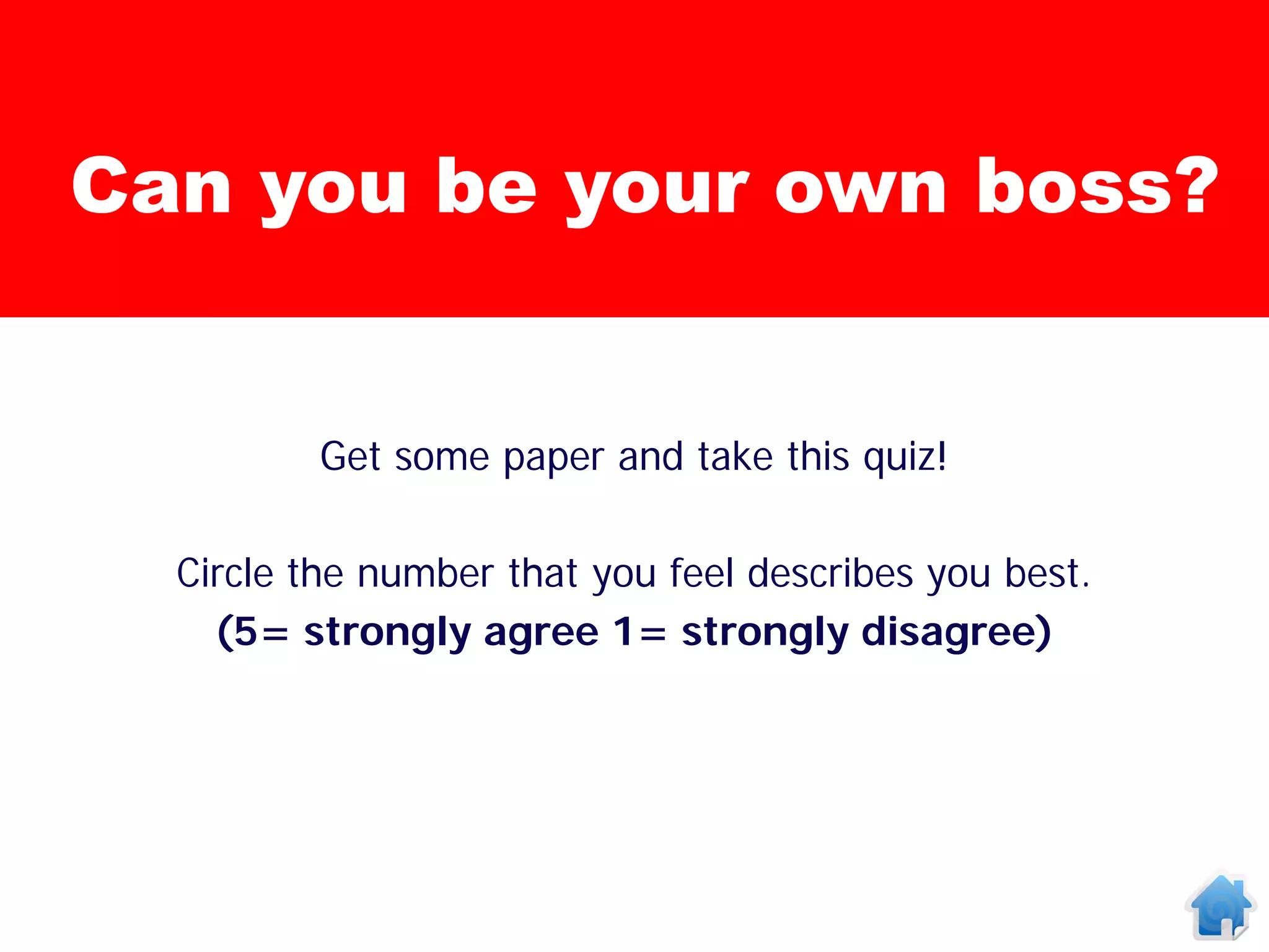 Can you be your own boss?


         Get some paper and take this quiz!

  Circle the number that you feel describes you best.
    (5= strongly agree 1= strongly disagree)
 