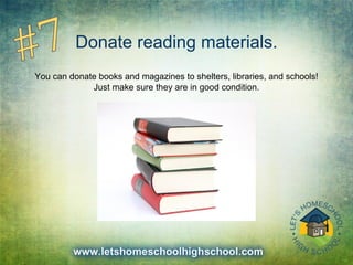 Donate reading materials.
You can donate books and magazines to shelters, libraries, and schools!
Just make sure they are in good condition.
 
