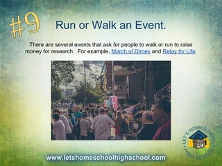 Run or Walk an Event.
There are several events that ask for people to walk or run to raise
money for research. For example, March of Dimes and Relay for Life.
 