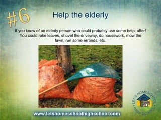 Help the elderly
If you know of an elderly person who could probably use some help, offer!
You could rake leaves, shovel the driveway, do housework, mow the
lawn, run some errands, etc.
 