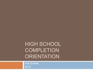 HIGH SCHOOL
COMPLETION
ORIENTATION
Fall Quarter
2012
 