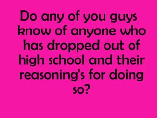 Do any of you guys know of anyone who has dropped out of high school and their reasoning's for doing so? 