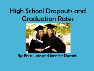 High School Dropouts and Graduation Rates By: Erica Lotz and Jennifer Durant 