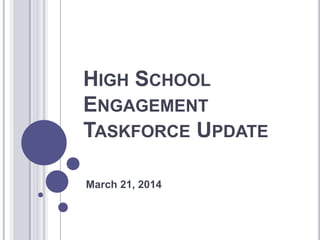 HIGH SCHOOL
ENGAGEMENT
TASKFORCE UPDATE
March 21, 2014
 