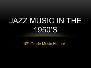10th Grade Music History
JAZZ MUSIC IN THE
1950’S
 
