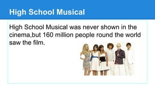 High School Musical
High School Musical was never shown in the
cinema,but 160 million people round the world
saw the film.
 