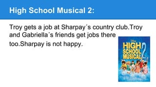 High School Musical 2:
Troy gets a job at Sharpay´s country club.Troy
and Gabriella´s friends get jobs there
too.Sharpay is not happy.
 