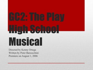 GC2: The Play
High School
MusicalDirected by Kenny Ortega
Written by Peter Barsocchini
Premiere on August 1, 2006
 
