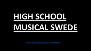 HIGH SCHOOL
MUSICAL SWEDE
https://www.youtube.com/watch?v=jhf4rRAegS4
 
