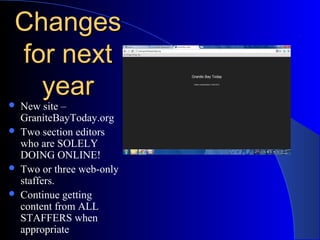 ChangesChanges
for nextfor next
yearyear New site –
GraniteBayToday.org
 Two section editors
who are SOLELY
DOING ONLINE!
 Two or three web-only
staffers.
 Continue getting
content from ALL
STAFFERS when
appropriate
 