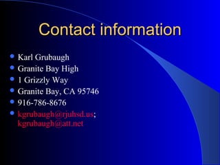 Contact informationContact information
 Karl Grubaugh
 Granite Bay High
 1 Grizzly Way
 Granite Bay, CA 95746
 916-786-8676
 kgrubaugh@rjuhsd.us;
kgrubaugh@att.net
 