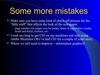 Some more mistakesSome more mistakes
 Make sure you have some kind of check-off process for the
“little stuff” that affects the look of the newspaper
– page numbers for jumps, text for jumps, dates on page folios, credits,
heads and decks, cutlines, etc.
 I took too long to get CS3 on my machines and start using
Adobe Illustrator (We’ve had CS5 for a couple of years now)
 Where we still need to improve – information graphics!
 