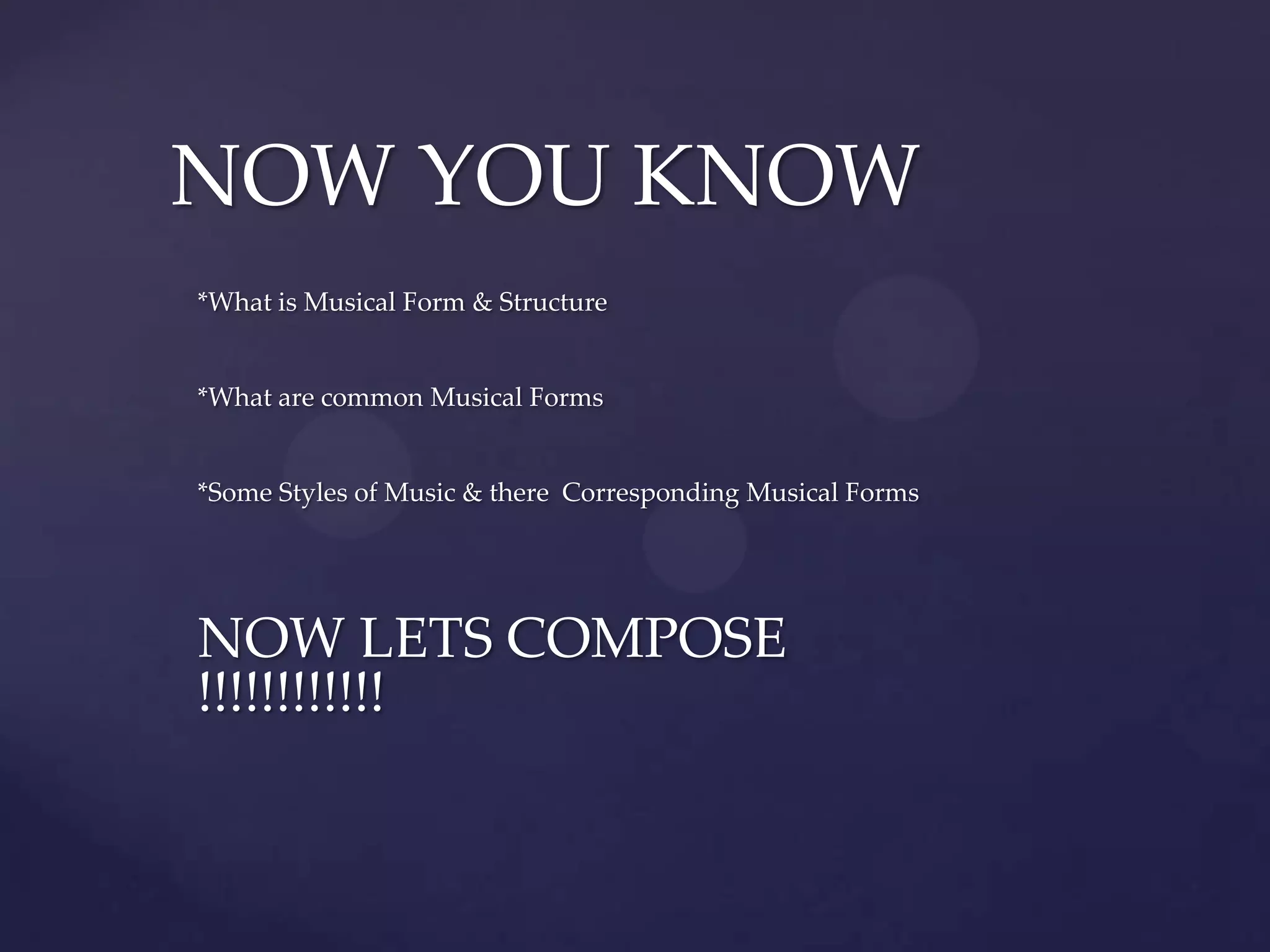 NOW YOU KNOW
*What is Musical Form & Structure


*What are common Musical Forms


*Some Styles of Music & there Corresponding Musical Forms




NOW LETS COMPOSE
!!!!!!!!!!!!
 