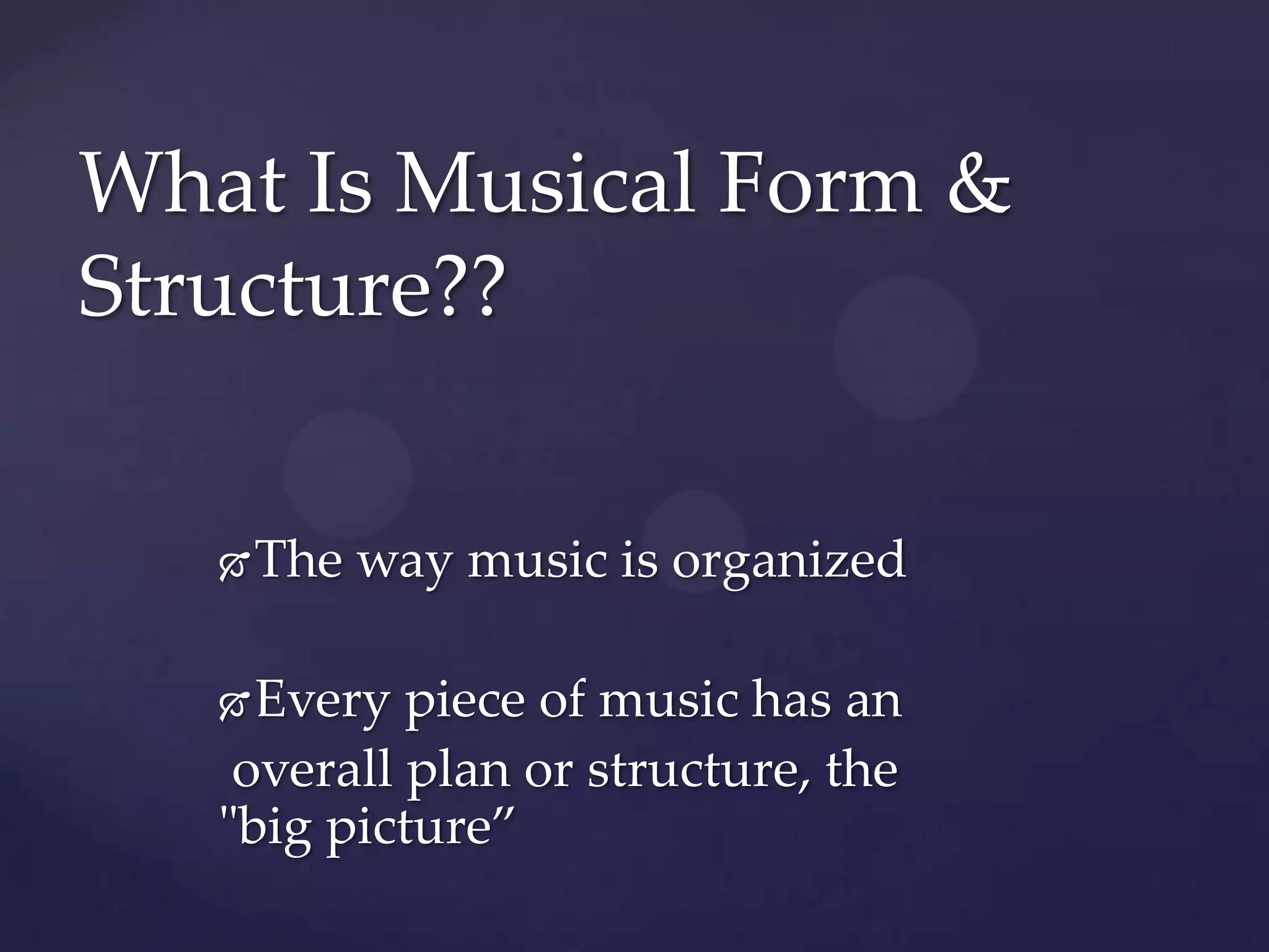What Is Musical Form &
Structure??


      The way music is organized

    Every piece of music has an
    overall plan or structure, the
   "big picture”
 