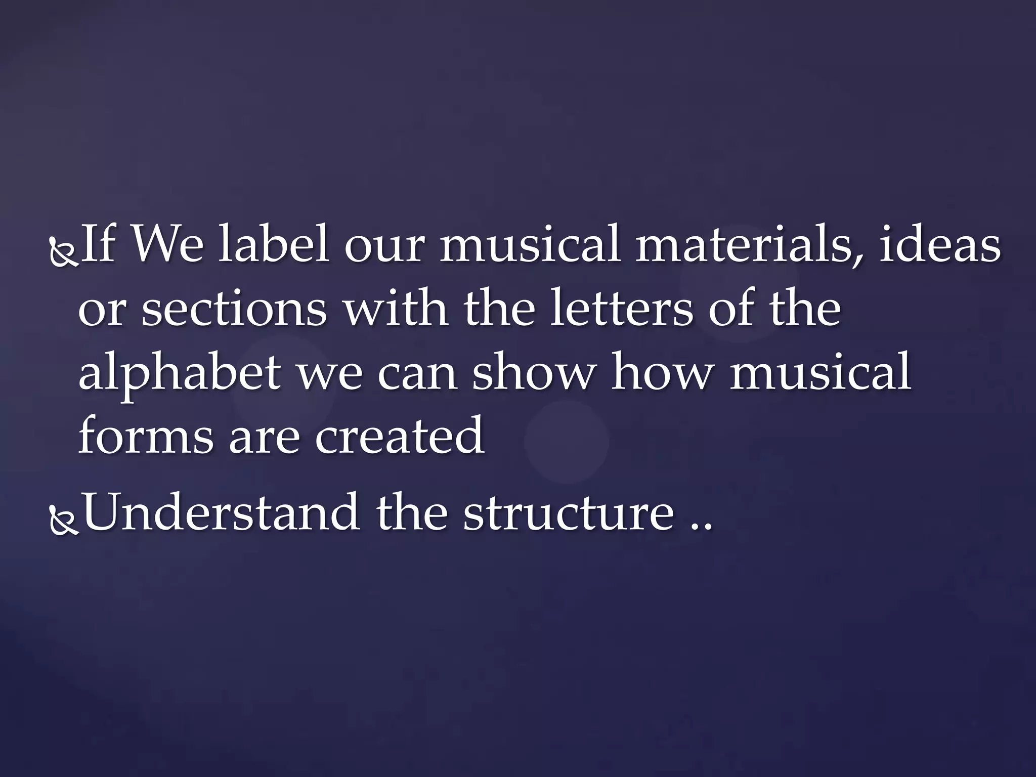 If We label our musical materials, ideas
 or sections with the letters of the
 alphabet we can show how musical
 forms are created
Understand the structure ..
 