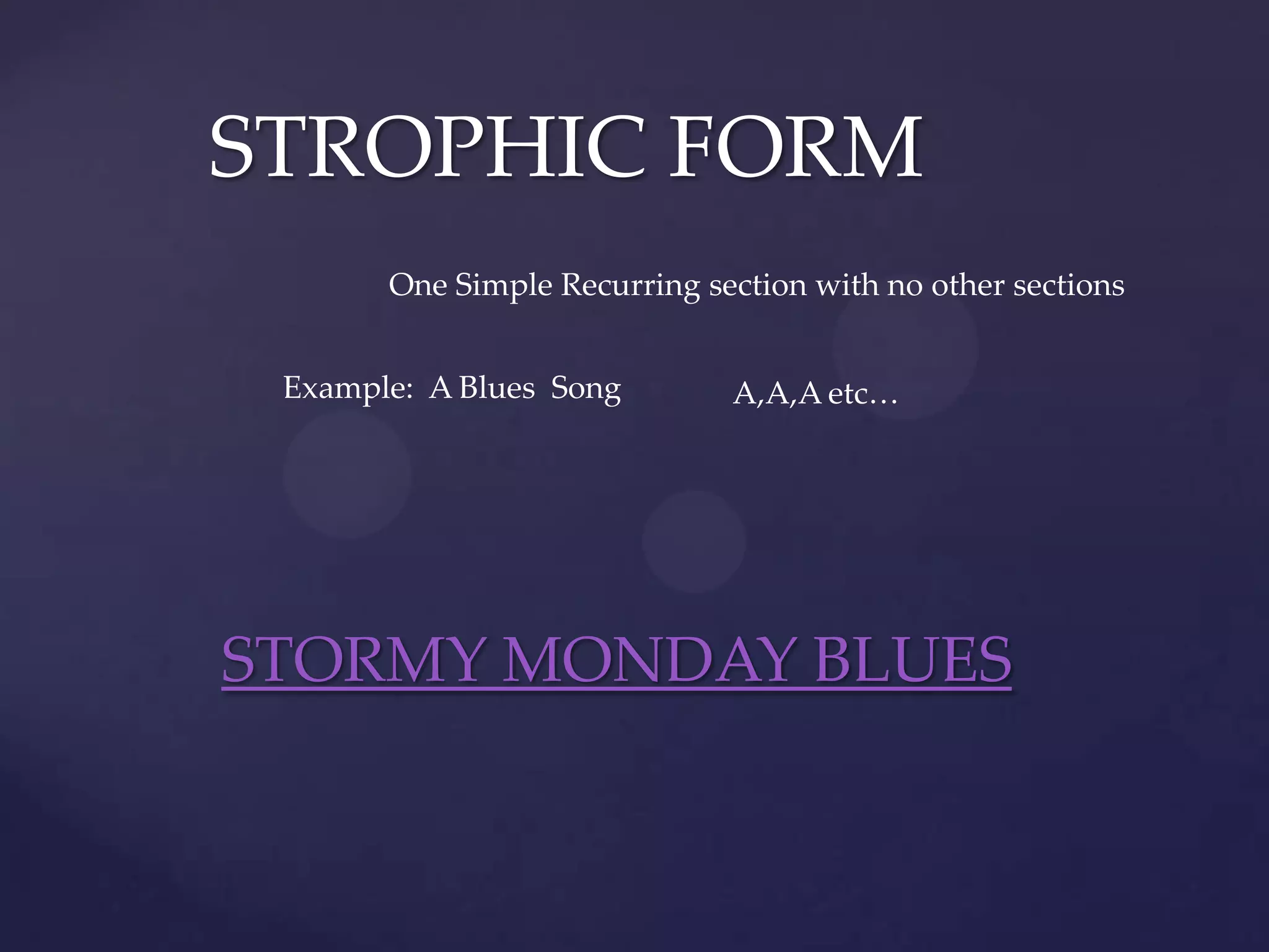 STROPHIC FORM
       One Simple Recurring section with no other sections


 Example: A Blues Song        A,A,A etc…




STORMY MONDAY BLUES
 