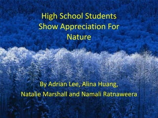 High School Students
     Show Appreciation For
             Nature




       By Adrian Lee, Alina Huang,
Natalie Marshall and Namali Ratnaweera
 