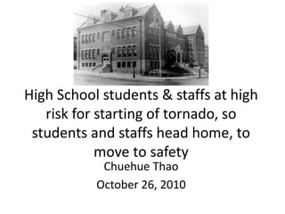High School students & staffs at high
risk for starting of tornado, so
students and staffs head home, to
move to safety
Chuehue Thao
October 26, 2010
 