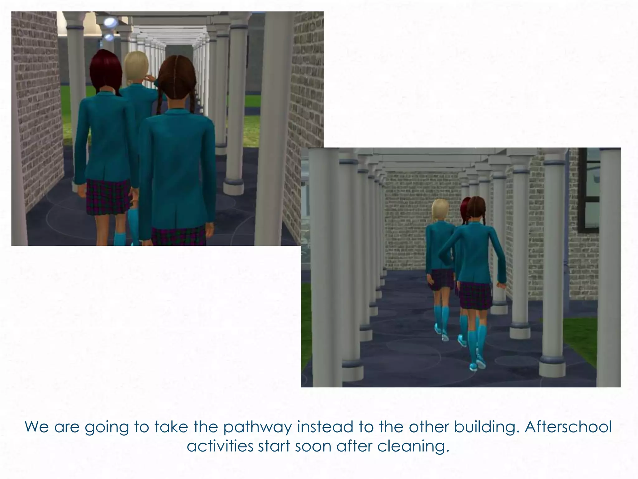 We are going to take the pathway instead to the other building. Afterschool
activities start soon after cleaning.
 