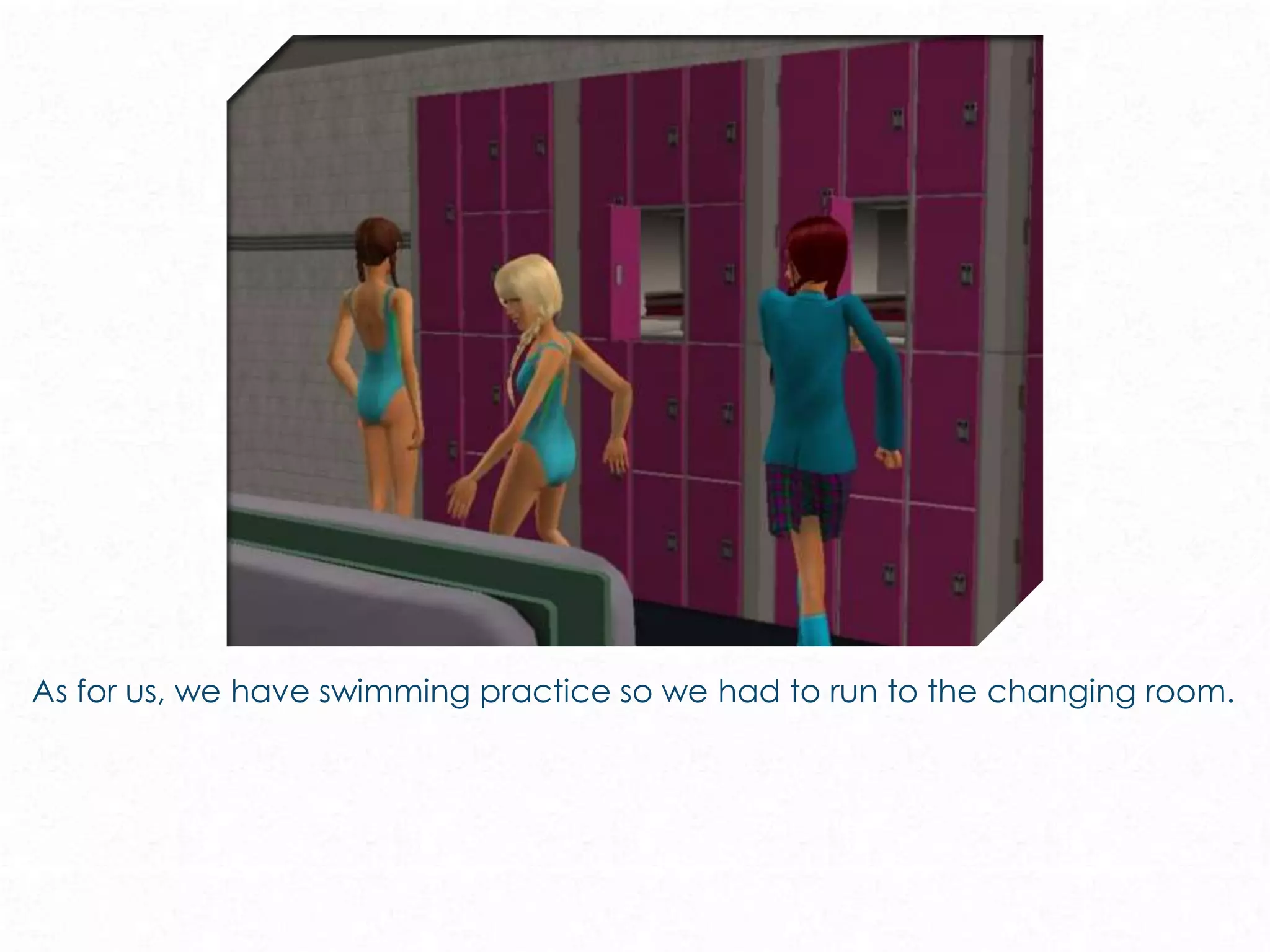 As for us, we have swimming practice so we had to run to the changing room.
 