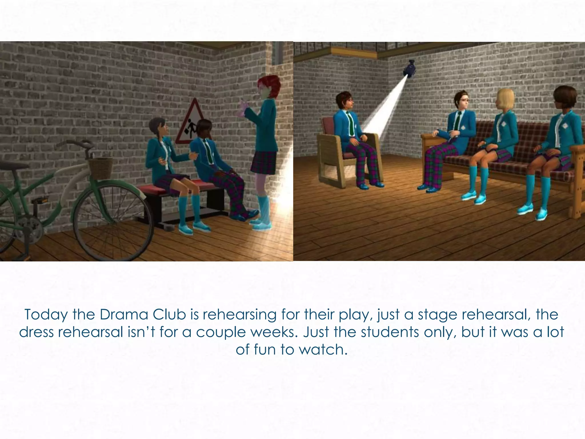 Today the Drama Club is rehearsing for their play, just a stage rehearsal, the
dress rehearsal isn’t for a couple weeks. Just the students only, but it was a lot
of fun to watch.
 